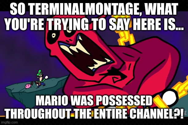 A Shocking Truth About WAHOO | SO TERMINALMONTAGE, WHAT YOU'RE TRYING TO SAY HERE IS... MARIO WAS POSSESSED THROUGHOUT THE ENTIRE CHANNEL?! | image tagged in free,terminalmontage,kirbo,luigi,super smash bros,funny | made w/ Imgflip meme maker