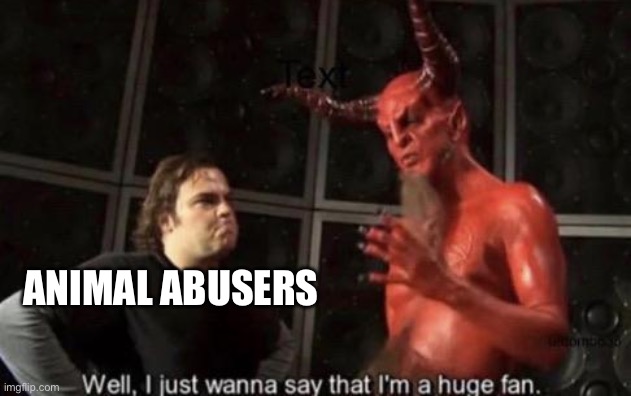 ANIMAL ABUSERS | image tagged in know your meme well i just wanna say that i'm a huge fan | made w/ Imgflip meme maker