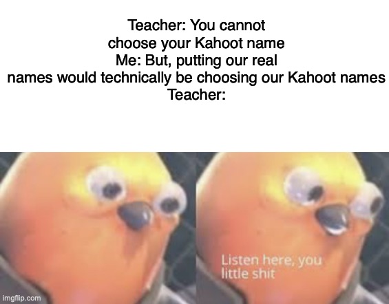 When a Teacher says you can't choose your Kahoot name | Teacher: You cannot choose your Kahoot name
Me: But, putting our real names would technically be choosing our Kahoot names
Teacher: | image tagged in listen here you little shit bird | made w/ Imgflip meme maker