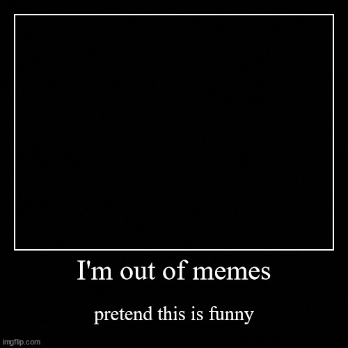 I'm out of memes | pretend this is funny | image tagged in funny,demotivationals | made w/ Imgflip demotivational maker