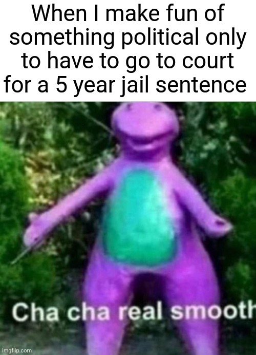 Cha Cha Real Smooth | When I make fun of something political only to have to go to court for a 5 year jail sentence | image tagged in cha cha real smooth | made w/ Imgflip meme maker