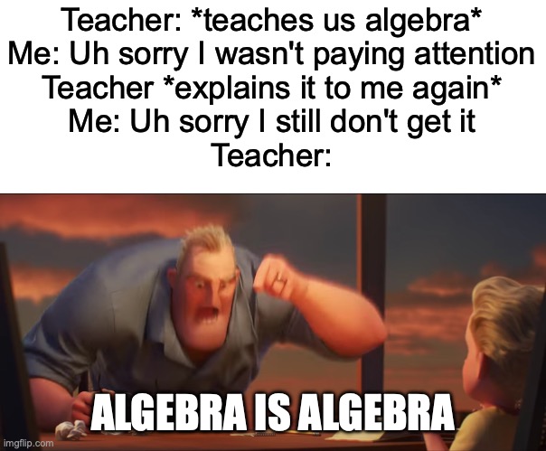 Lets all relate (or not) | Teacher: *teaches us algebra*
Me: Uh sorry I wasn't paying attention
Teacher *explains it to me again*
Me: Uh sorry I still don't get it
Teacher:; ALGEBRA IS ALGEBRA | image tagged in math is math | made w/ Imgflip meme maker