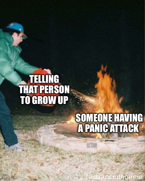 pouring gas on fire | TELLING THAT PERSON TO GROW UP; SOMEONE HAVING A PANIC ATTACK | image tagged in pouring gas on fire,grow up,anxiety,fire,panic attack,memes | made w/ Imgflip meme maker