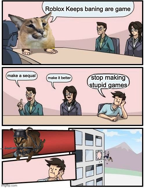 Floppa Inc be like | Roblox Keeps baning are game; make a sequal; make it better; stop making stupid games | image tagged in memes,boardroom meeting suggestion | made w/ Imgflip meme maker