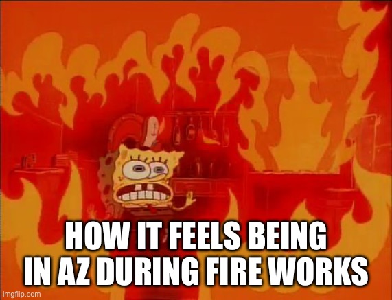 It’s so hot | HOW IT FEELS BEING IN AZ DURING FIRE WORKS | image tagged in burning spongebob | made w/ Imgflip meme maker