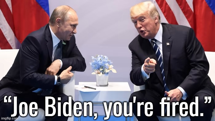 I retort, you deride . . . | “Joe Biden, you're fired.” | image tagged in ukraine,vladimir putin,donald trump,joe biden,russia | made w/ Imgflip meme maker