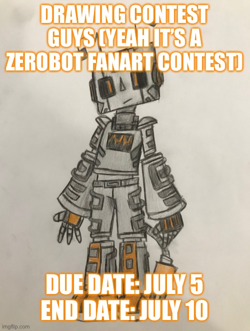 put the drawings in the comments and I’ll rate it | DRAWING CONTEST GUYS (YEAH IT’S A ZEROBOT FANART CONTEST); DUE DATE: JULY 5
END DATE: JULY 10 | image tagged in zerobot | made w/ Imgflip meme maker