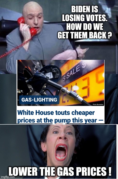 How Convenient | BIDEN IS LOSING VOTES.
HOW DO WE GET THEM BACK ? LOWER THE GAS PRICES ! | image tagged in dr evil and frau,dr evil and frau yelling,liberals,democrats | made w/ Imgflip meme maker