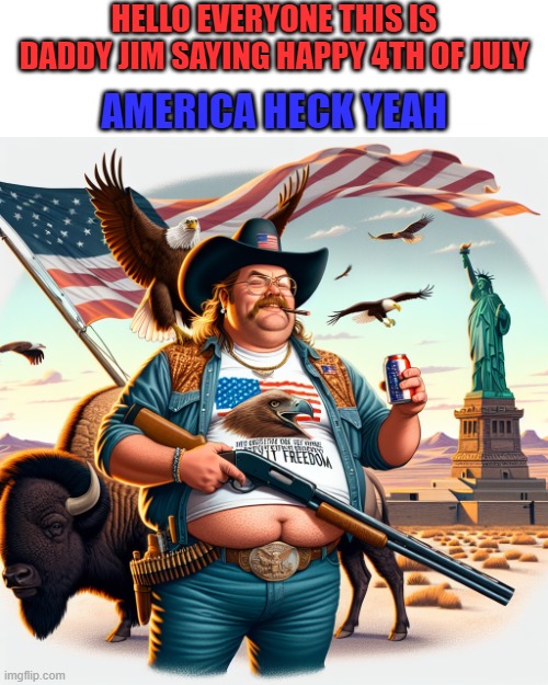 Happy 4TH Of July | HELLO EVERYONE THIS IS DADDY JIM SAYING HAPPY 4TH OF JULY; AMERICA HECK YEAH | image tagged in daddy jim,memes,4th of july,america,united states of america,united states | made w/ Imgflip meme maker
