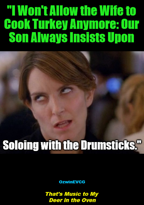 That's Music... | "I Won't Allow the Wife to 

Cook Turkey Anymore: Our 

Son Always Insists Upon; Soloing with the Drumsticks."; OzwinEVCG; That's Music to My 

Deer in the Oven | image tagged in face you make,food,family,annoying tina,music,solos | made w/ Imgflip meme maker