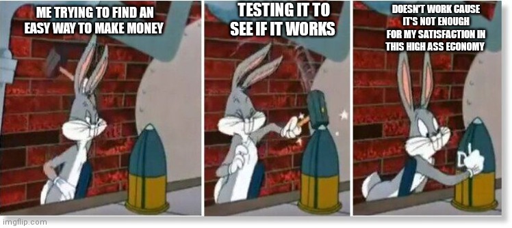 Trying to find a job/ways to make money is just so hard nowadays | TESTING IT TO SEE IF IT WORKS; DOESN'T WORK CAUSE IT'S NOT ENOUGH FOR MY SATISFACTION IN THIS HIGH ASS ECONOMY; ME TRYING TO FIND AN EASY WAY TO MAKE MONEY | image tagged in dud detector,jobs,bugs bunny testing bombs,high economy,inflation | made w/ Imgflip meme maker