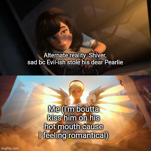 @.Shiver. Call me bbg <3 ( (804) 693-4433 ) | Alternate reality .Shiver. sad bc Evil-ish stole his dear Pearlie; Me (I'm boutta kiss him on his hot mouth cause I feeling romantical) | image tagged in overwatch mercy meme | made w/ Imgflip meme maker