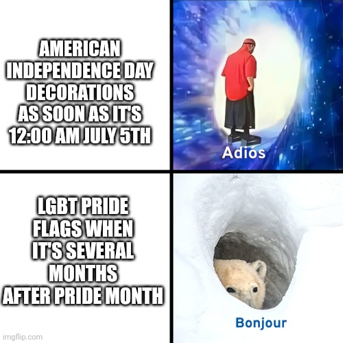 We take down our 4th of July decorations yet the gays keep their pride month decorations all year long | AMERICAN INDEPENDENCE DAY DECORATIONS AS SOON AS IT'S 12:00 AM JULY 5TH; LGBT PRIDE FLAGS WHEN IT'S SEVERAL MONTHS AFTER PRIDE MONTH | image tagged in adios bonjour,4th of july,independence day,holidays,lgbtq,pride month | made w/ Imgflip meme maker