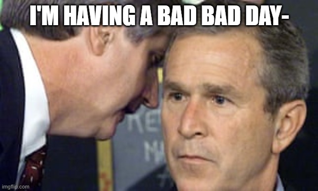 George Bush 9/11 | I'M HAVING A BAD BAD DAY- | image tagged in george bush 9/11,undertale,frisk | made w/ Imgflip meme maker