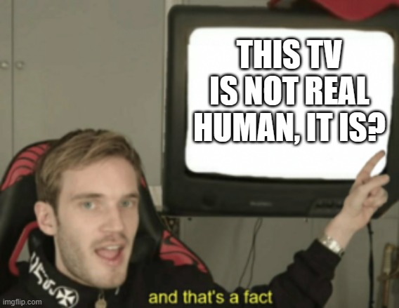 and that's a fact | THIS TV IS NOT REAL HUMAN, IT IS? | image tagged in and that's a fact | made w/ Imgflip meme maker