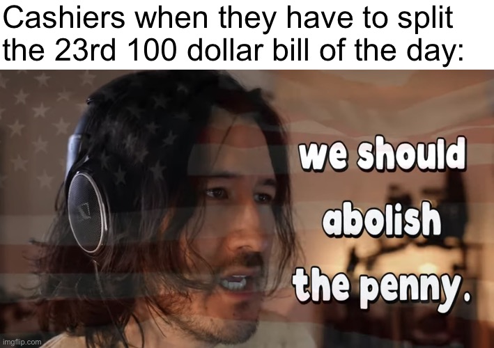 Upvote to abolish the penny | Cashiers when they have to split the 23rd 100 dollar bill of the day: | image tagged in we should abolish the penny,memes,funny,markiplier,penny,cashier | made w/ Imgflip meme maker