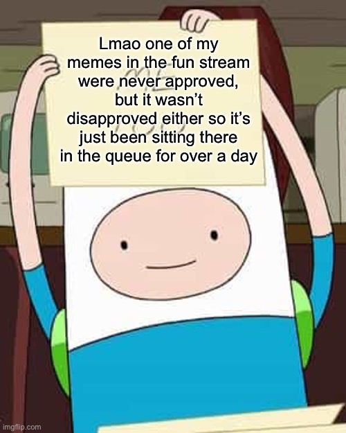 Finn me too | Lmao one of my memes in the fun stream were never approved, but it wasn’t disapproved either so it’s just been sitting there in the queue for over a day | image tagged in finn me too | made w/ Imgflip meme maker