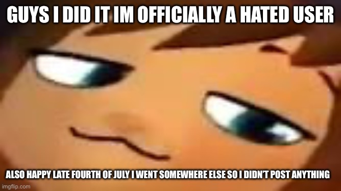 smug hat kid.mp4 | GUYS I DID IT IM OFFICIALLY A HATED USER; ALSO HAPPY LATE FOURTH OF JULY I WENT SOMEWHERE ELSE SO I DIDN’T POST ANYTHING | image tagged in smug hat kid mp4 | made w/ Imgflip meme maker