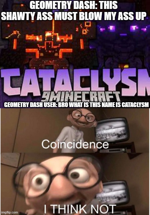 Coincidence, I THINK NOT | GEOMETRY DASH: THIS SHAWTY ASS MUST BLOW MY ASS UP; GEOMETRY DASH USER: BRO WHAT IS THIS NAME IS CATACLYSM | image tagged in coincidence i think not | made w/ Imgflip meme maker