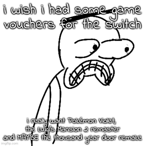 ugh | i wish i had some game vouchers for the switch; i really want Pokémon Violet, 
the Luigi's Mansion 2 remaster and MAYBE the thousand year door remake | image tagged in certified bruh moment | made w/ Imgflip meme maker