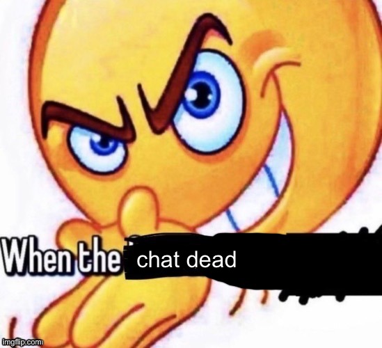 When the X got X | chat dead | image tagged in when the x got x | made w/ Imgflip meme maker