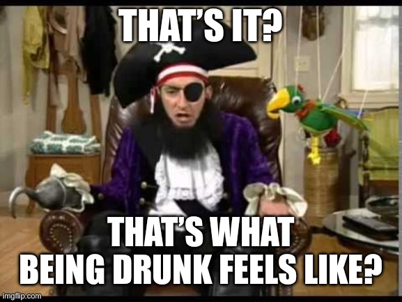 Patchy the pirate that's it? | THAT’S IT? THAT’S WHAT BEING DRUNK FEELS LIKE? | image tagged in patchy the pirate that's it | made w/ Imgflip meme maker