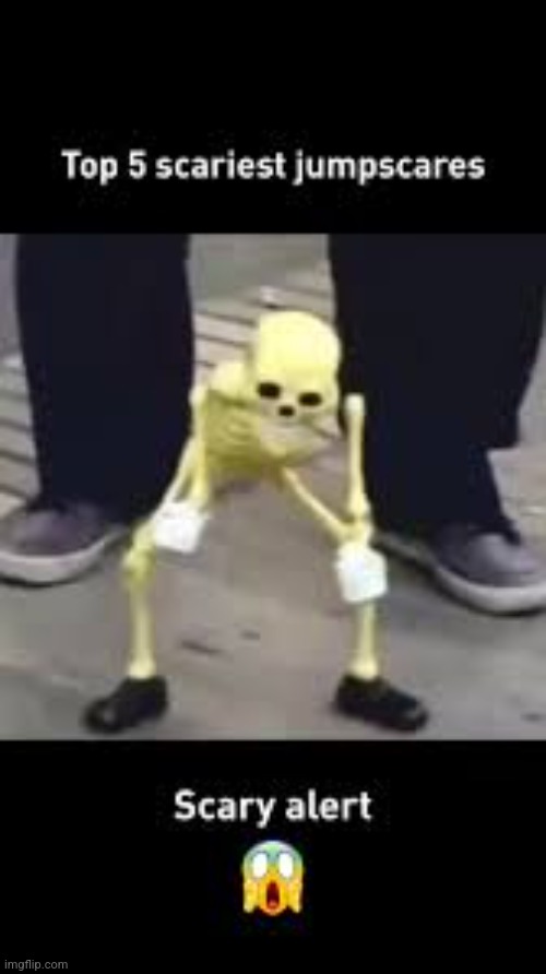 Very scary alert!!!!! | image tagged in top 5 scariest jumpscares | made w/ Imgflip meme maker