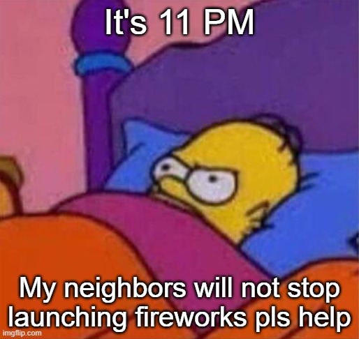 angry homer simpson in bed | It's 11 PM; My neighbors will not stop launching fireworks pls help | image tagged in angry homer simpson in bed | made w/ Imgflip meme maker