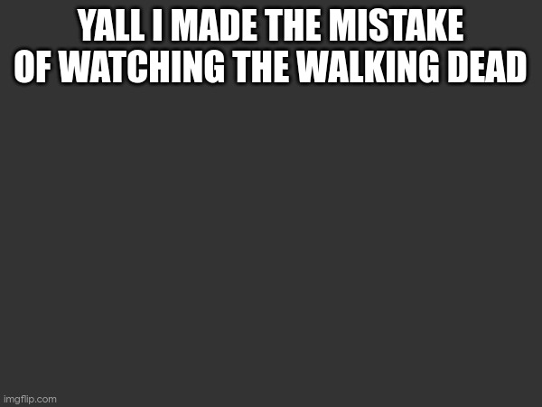 YALL I MADE THE MISTAKE OF WATCHING THE WALKING DEAD | made w/ Imgflip meme maker