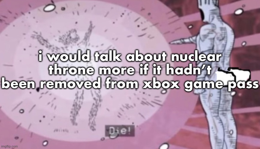Die! | i would talk about nuclear throne more if it hadn’t been removed from xbox game pass | image tagged in die | made w/ Imgflip meme maker