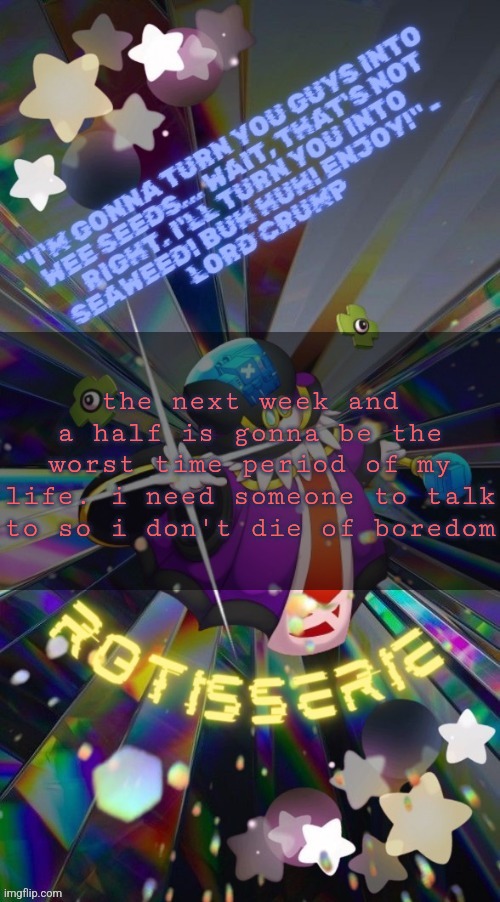 Rotisserie but he's the Supreme Leader of the X-Nauts | the next week and a half is gonna be the worst time period of my life. i need someone to talk to so i don't die of boredom | image tagged in rotisserie but he's the supreme leader of the x-nauts | made w/ Imgflip meme maker