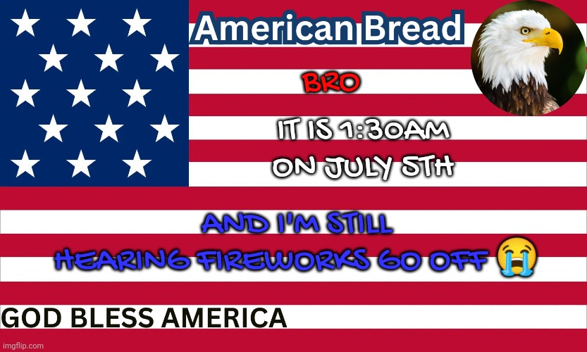 It's not even the 4th anymore bro | IT IS 1:30AM ON JULY 5TH; BRO; AND I'M STILL HEARING FIREWORKS GO OFF 😭 | image tagged in bread's america cawww temp | made w/ Imgflip meme maker