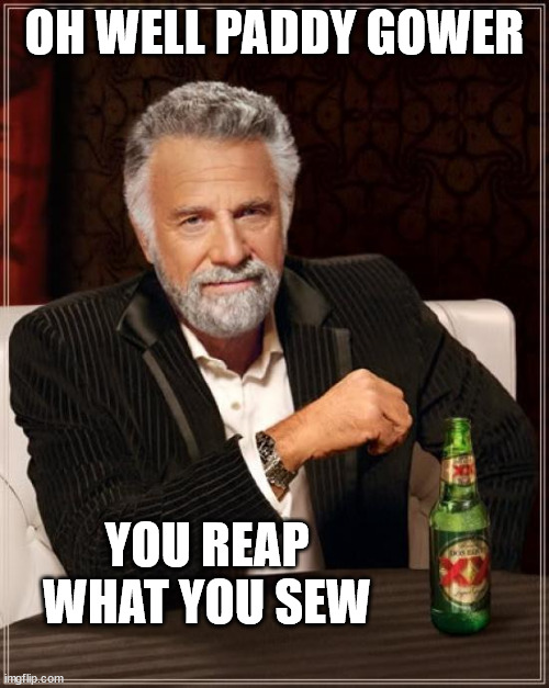 Paddy Gower | OH WELL PADDY GOWER; YOU REAP WHAT YOU SEW | image tagged in the most interesting man in the world,karma's a bitch,good job,unemployed,new zealand,fugly | made w/ Imgflip meme maker