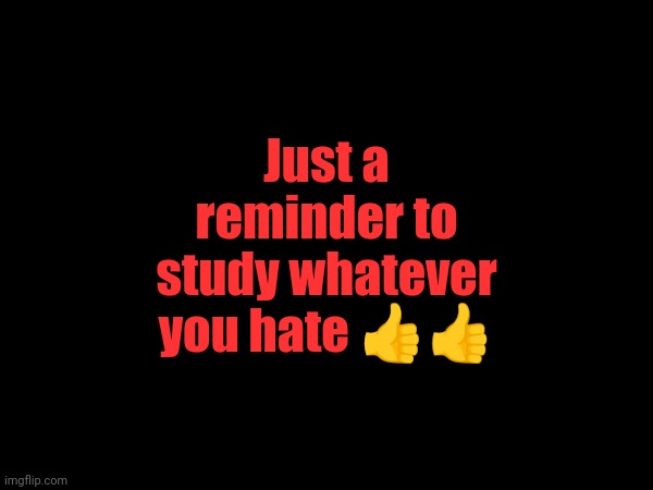 Just a reminder to study whatever you hate 👍👍 | made w/ Imgflip meme maker