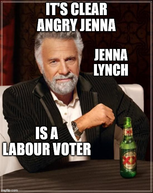 Jenna Lynch | IT'S CLEAR ANGRY JENNA; JENNA LYNCH; IS A LABOUR VOTER | image tagged in the most interesting man in the world,angry feminist,fugly,nasty woman,media,new zealand | made w/ Imgflip meme maker