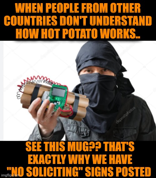 Funny | WHEN PEOPLE FROM OTHER COUNTRIES DON'T UNDERSTAND HOW HOT POTATO WORKS.. SEE THIS MUG?? THAT'S EXACTLY WHY WE HAVE "NO SOLICITING" SIGNS POSTED | image tagged in funny,politics,games,understanding,misunderstanding,foreign | made w/ Imgflip meme maker