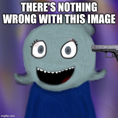 TheRealBlue2007 | THERE'S NOTHING WRONG WITH THIS IMAGE | image tagged in therealblue2007 | made w/ Imgflip meme maker