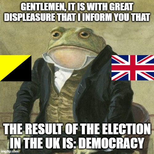 What a displeasure... | GENTLEMEN, IT IS WITH GREAT DISPLEASURE THAT I INFORM YOU THAT; THE RESULT OF THE ELECTION IN THE UK IS: DEMOCRACY | image tagged in gentlemen it is with great pleasure to inform you that,united kingdom,anarchy,anarchism,democracy | made w/ Imgflip meme maker