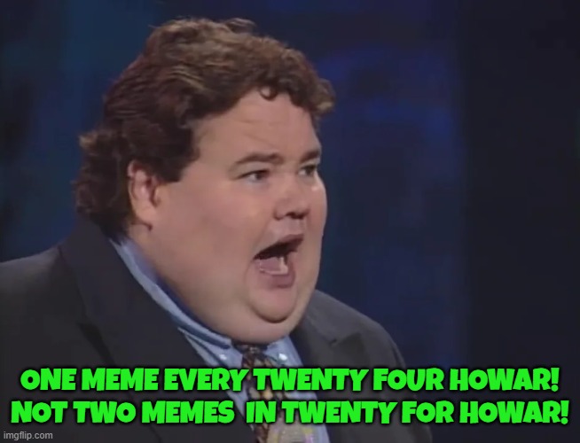 ONE MEME EVERY TWENTY FOUR HOWAR!
NOT TWO MEMES  IN TWENTY FOR HOWAR! | made w/ Imgflip meme maker