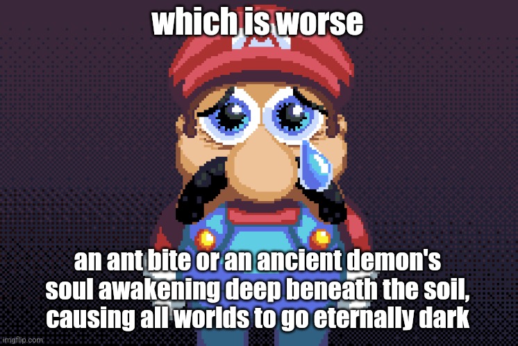 Yes this is a joke about Icy's question. Laugh. | which is worse; an ant bite or an ancient demon's soul awakening deep beneath the soil, causing all worlds to go eternally dark | image tagged in sad maro | made w/ Imgflip meme maker