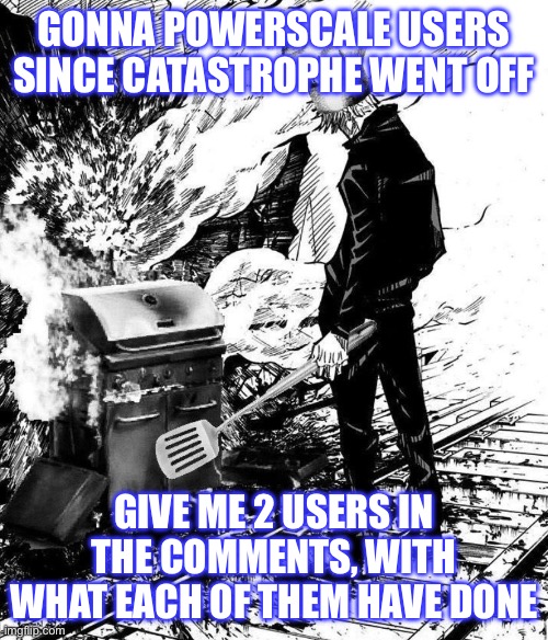 GONNA POWERSCALE USERS SINCE CATASTROPHE WENT OFF; GIVE ME 2 USERS IN THE COMMENTS, WITH WHAT EACH OF THEM HAVE DONE | made w/ Imgflip meme maker