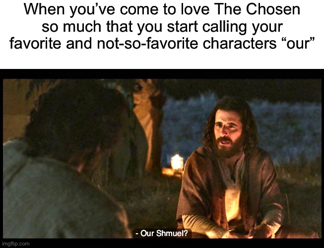 When you’ve come to love The Chosen so much that you start calling your favorite and not-so-favorite characters “our” | image tagged in blank white template,the chosen | made w/ Imgflip meme maker