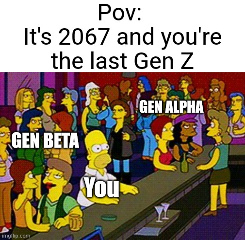 This better be famous or i'll commit tax evasion | Pov: 
It's 2067 and you're the last Gen Z; GEN ALPHA; GEN BETA; You | image tagged in blank white template,homer bar,memes,funny,gen alpha | made w/ Imgflip meme maker