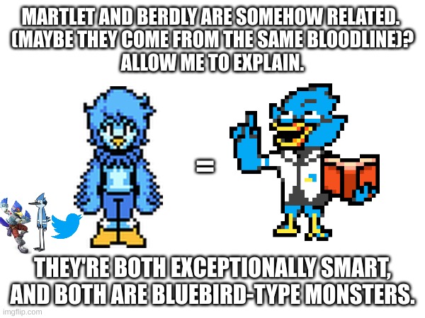 Of course, they could be related to Falco. Mordecai, and the Twitter Bird. | MARTLET AND BERDLY ARE SOMEHOW RELATED. 
(MAYBE THEY COME FROM THE SAME BLOODLINE)?
ALLOW ME TO EXPLAIN. =; THEY'RE BOTH EXCEPTIONALLY SMART, AND BOTH ARE BLUEBIRD-TYPE MONSTERS. | image tagged in undertale,yellow,deltarune,guys i have a theory | made w/ Imgflip meme maker