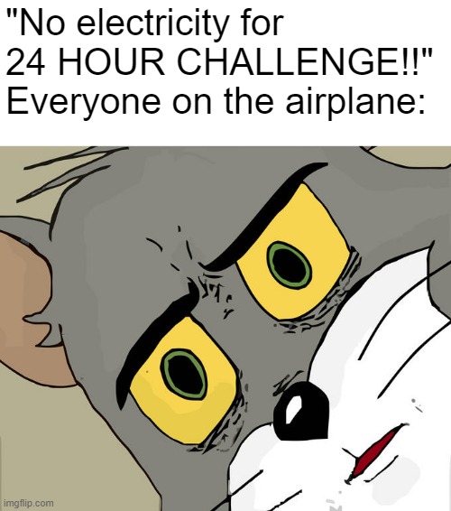 You don't need a title. Anyway, now that I caught your attention, how was your day? | "No electricity for 24 HOUR CHALLENGE!!"
Everyone on the airplane: | image tagged in memes,unsettled tom,dark humor,airplane,placeholder tag,this is a tag | made w/ Imgflip meme maker