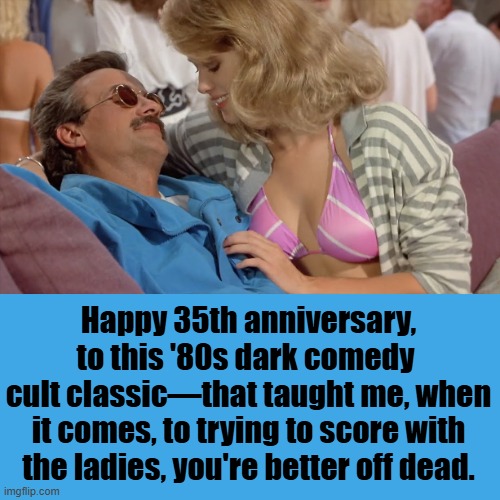 The Guide of The Dead Guy | Happy 35th anniversary, to this '80s dark comedy 
cult classic—that taught me, when it comes, to trying to score with the ladies, you're better off dead. | image tagged in happy anniversary,weekend at bernie's,1980s,cult,classic,movie | made w/ Imgflip meme maker