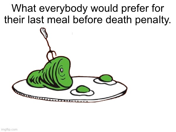 Everybody’s preferred death penalty food. | What everybody would prefer for their last meal before death penalty. | image tagged in dr seuss | made w/ Imgflip meme maker