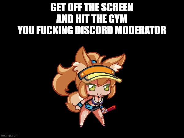 GET OFF THE SCREEN
AND HIT THE GYM
YOU FUCKING DISCORD MODERATOR | made w/ Imgflip meme maker