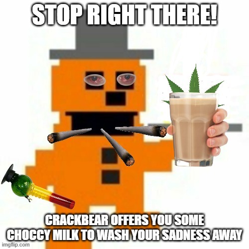 Do you accept his offer? | STOP RIGHT THERE! CRACKBEAR OFFERS YOU SOME CHOCCY MILK TO WASH YOUR SADNESS AWAY | image tagged in crackbear,memes,fnaf,choccy milk,shitpost | made w/ Imgflip meme maker