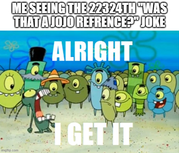 It's getting annoying | ME SEEING THE 22324TH "WAS THAT A JOJO REFRENCE?" JOKE | image tagged in alright i get it,memes,anime,jojo's bizarre adventure | made w/ Imgflip meme maker
